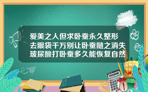 爱美之人但求卧蚕永久整形去眼袋千万别让卧蚕随之消失玻尿酸打卧蚕多久能恢复自然