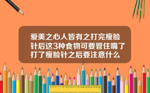 爱美之心人皆有之打完瘦脸针后这3种食物可要管住嘴了打了瘦脸针之后要注意什么