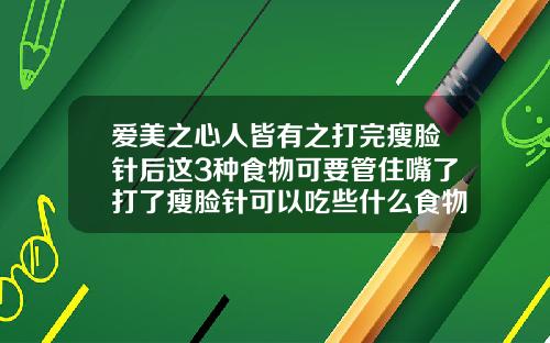 爱美之心人皆有之打完瘦脸针后这3种食物可要管住嘴了打了瘦脸针可以吃些什么食物