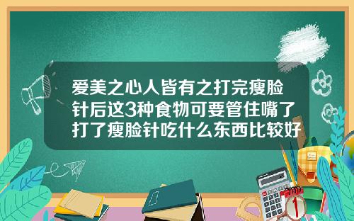 爱美之心人皆有之打完瘦脸针后这3种食物可要管住嘴了打了瘦脸针吃什么东西比较好呢