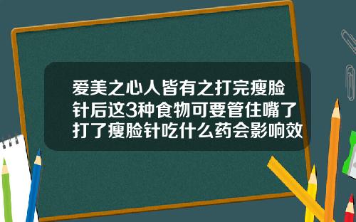 爱美之心人皆有之打完瘦脸针后这3种食物可要管住嘴了打了瘦脸针吃什么药会影响效果