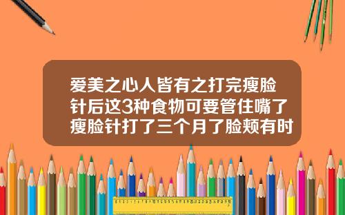 爱美之心人皆有之打完瘦脸针后这3种食物可要管住嘴了瘦脸针打了三个月了脸颊有时候会