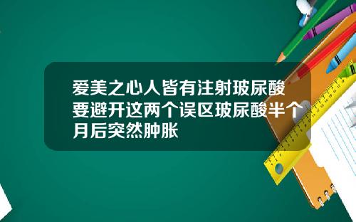 爱美之心人皆有注射玻尿酸要避开这两个误区玻尿酸半个月后突然肿胀