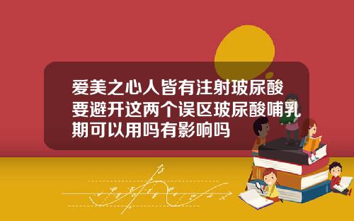 爱美之心人皆有注射玻尿酸要避开这两个误区玻尿酸哺乳期可以用吗有影响吗
