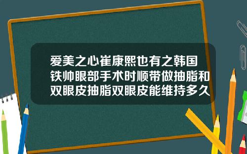 爱美之心崔康熙也有之韩国铁帅眼部手术时顺带做抽脂和双眼皮抽脂双眼皮能维持多久