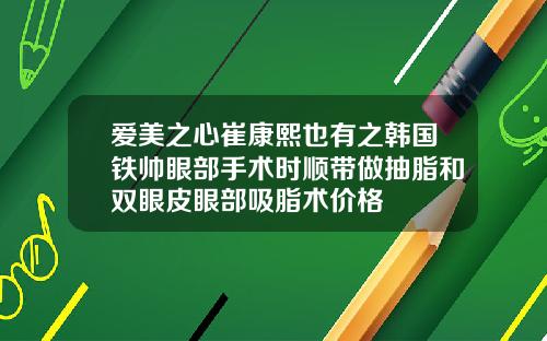爱美之心崔康熙也有之韩国铁帅眼部手术时顺带做抽脂和双眼皮眼部吸脂术价格