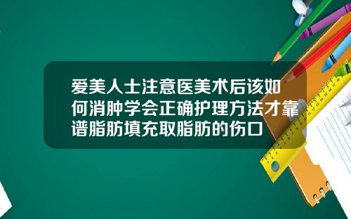 爱美人士注意医美术后该如何消肿学会正确护理方法才靠谱脂肪填充取脂肪的伤口