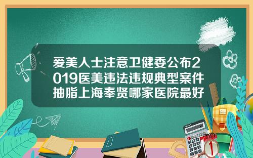 爱美人士注意卫健委公布2019医美违法违规典型案件抽脂上海奉贤哪家医院最好