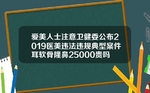 爱美人士注意卫健委公布2019医美违法违规典型案件耳软骨隆鼻25000贵吗