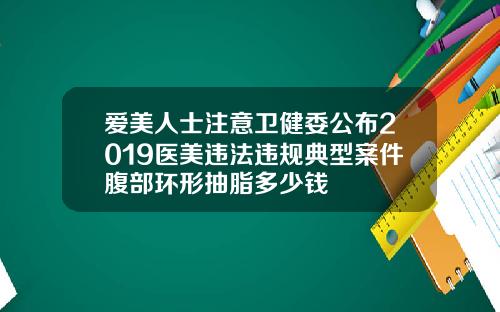 爱美人士注意卫健委公布2019医美违法违规典型案件腹部环形抽脂多少钱