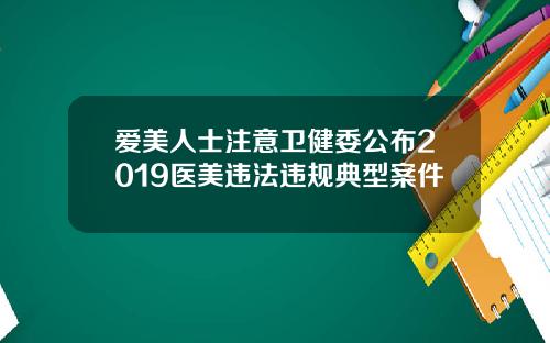 爱美人士注意卫健委公布2019医美违法违规典型案件