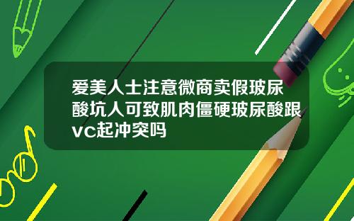 爱美人士注意微商卖假玻尿酸坑人可致肌肉僵硬玻尿酸跟vc起冲突吗