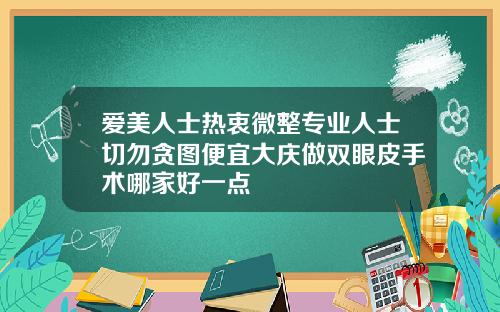 爱美人士热衷微整专业人士切勿贪图便宜大庆做双眼皮手术哪家好一点