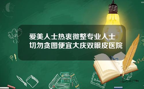 爱美人士热衷微整专业人士切勿贪图便宜大庆双眼皮医院