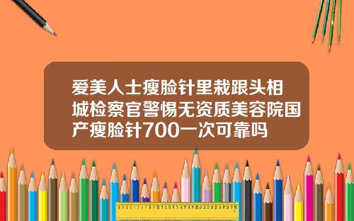 爱美人士瘦脸针里栽跟头相城检察官警惕无资质美容院国产瘦脸针700一次可靠吗