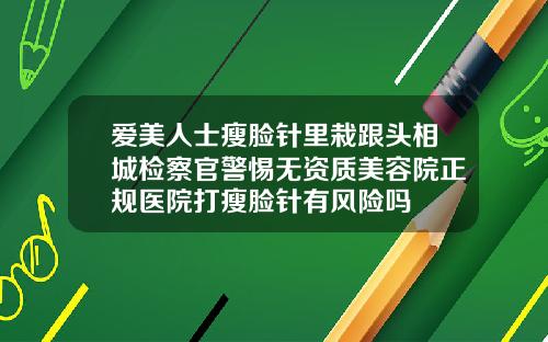 爱美人士瘦脸针里栽跟头相城检察官警惕无资质美容院正规医院打瘦脸针有风险吗