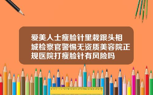爱美人士瘦脸针里栽跟头相城检察官警惕无资质美容院正规医院打瘦脸针有风险吗