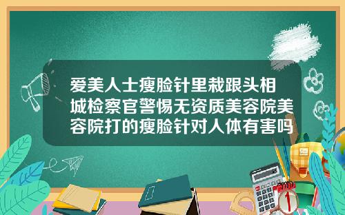 爱美人士瘦脸针里栽跟头相城检察官警惕无资质美容院美容院打的瘦脸针对人体有害吗