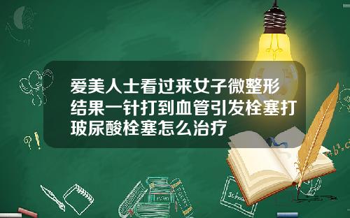 爱美人士看过来女子微整形结果一针打到血管引发栓塞打玻尿酸栓塞怎么治疗