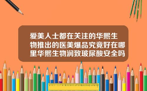 爱美人士都在关注的华熙生物推出的医美爆品究竟好在哪里华熙生物润致玻尿酸安全吗