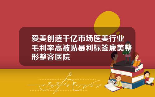 爱美创造千亿市场医美行业毛利率高被贴暴利标签康美整形整容医院
