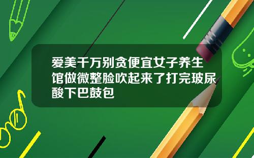 爱美千万别贪便宜女子养生馆做微整脸吹起来了打完玻尿酸下巴鼓包