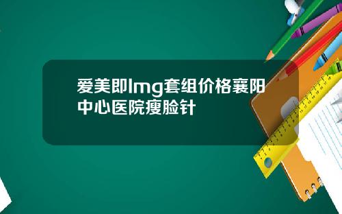 爱美即Img套组价格襄阳中心医院瘦脸针