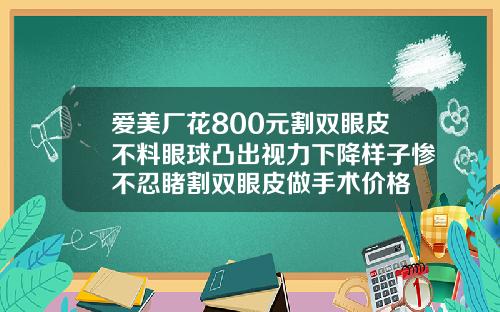 爱美厂花800元割双眼皮不料眼球凸出视力下降样子惨不忍睹割双眼皮做手术价格