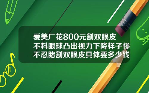 爱美厂花800元割双眼皮不料眼球凸出视力下降样子惨不忍睹割双眼皮具体要多少钱