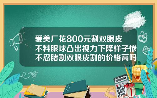 爱美厂花800元割双眼皮不料眼球凸出视力下降样子惨不忍睹割双眼皮割的价格高吗多少钱