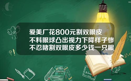 爱美厂花800元割双眼皮不料眼球凸出视力下降样子惨不忍睹割双眼皮多少钱一只眼