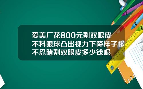 爱美厂花800元割双眼皮不料眼球凸出视力下降样子惨不忍睹割双眼皮多少钱呢