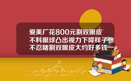 爱美厂花800元割双眼皮不料眼球凸出视力下降样子惨不忍睹割双眼皮大约好多钱一次