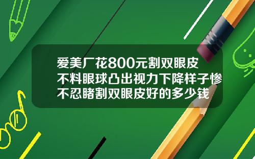 爱美厂花800元割双眼皮不料眼球凸出视力下降样子惨不忍睹割双眼皮好的多少钱