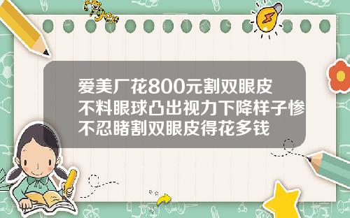 爱美厂花800元割双眼皮不料眼球凸出视力下降样子惨不忍睹割双眼皮得花多钱