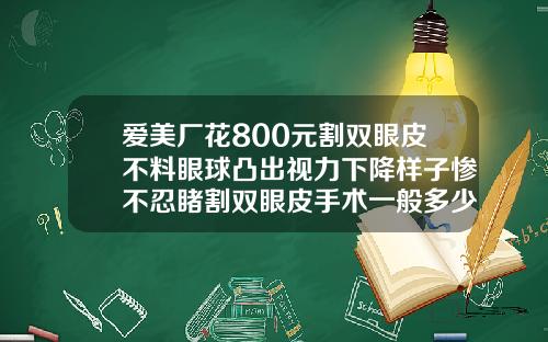 爱美厂花800元割双眼皮不料眼球凸出视力下降样子惨不忍睹割双眼皮手术一般多少钱啊