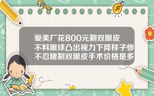 爱美厂花800元割双眼皮不料眼球凸出视力下降样子惨不忍睹割双眼皮手术价格是多少
