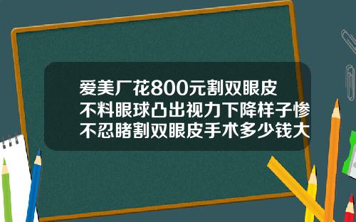 爱美厂花800元割双眼皮不料眼球凸出视力下降样子惨不忍睹割双眼皮手术多少钱大概