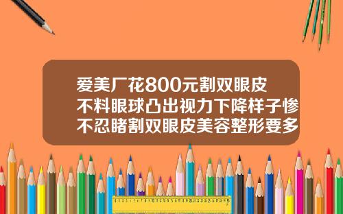 爱美厂花800元割双眼皮不料眼球凸出视力下降样子惨不忍睹割双眼皮美容整形要多少钱