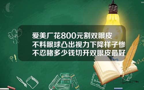 爱美厂花800元割双眼皮不料眼球凸出视力下降样子惨不忍睹多少钱切开双眼皮最好