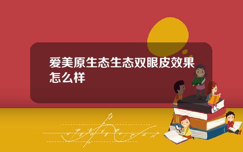 爱美原生态生态双眼皮效果怎么样