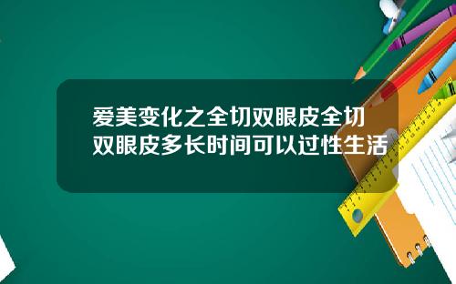 爱美变化之全切双眼皮全切双眼皮多长时间可以过性生活