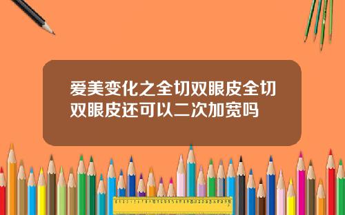 爱美变化之全切双眼皮全切双眼皮还可以二次加宽吗