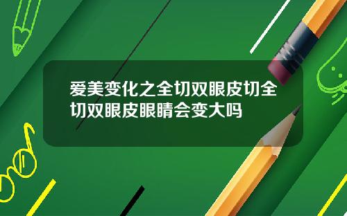 爱美变化之全切双眼皮切全切双眼皮眼睛会变大吗