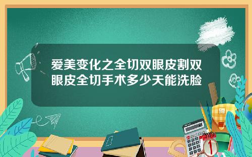 爱美变化之全切双眼皮割双眼皮全切手术多少天能洗脸