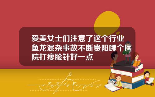 爱美女士们注意了这个行业鱼龙混杂事故不断贵阳哪个医院打瘦脸针好一点
