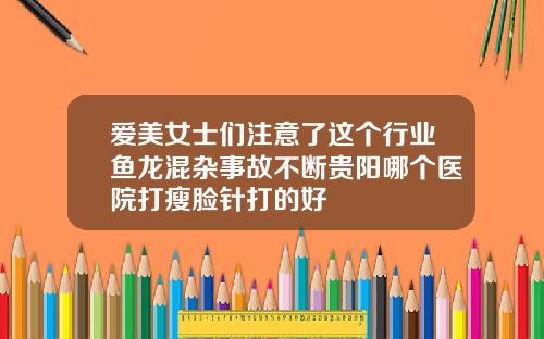 爱美女士们注意了这个行业鱼龙混杂事故不断贵阳哪个医院打瘦脸针打的好