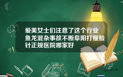 爱美女士们注意了这个行业鱼龙混杂事故不断阜阳打瘦脸针正规医院哪家好