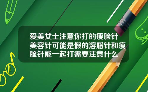 爱美女士注意你打的瘦脸针美容针可能是假的溶脂针和瘦脸针能一起打需要注意什么