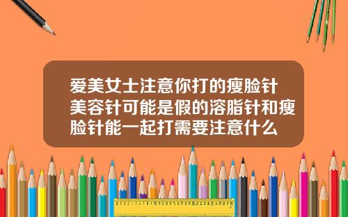 爱美女士注意你打的瘦脸针美容针可能是假的溶脂针和瘦脸针能一起打需要注意什么